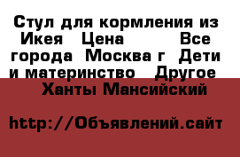 Стул для кормления из Икея › Цена ­ 800 - Все города, Москва г. Дети и материнство » Другое   . Ханты-Мансийский